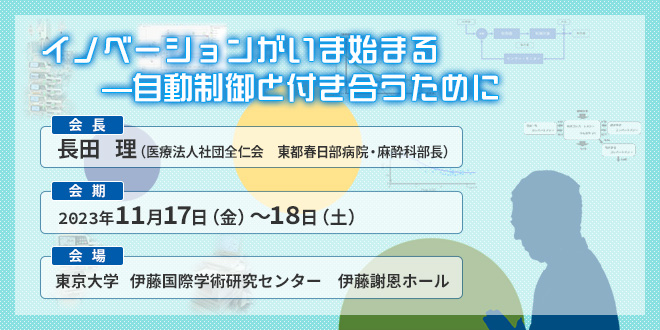 【テーマ】イノベーションがいま始まる—自動制御と付き合うために　【会長】長田　理（医療法人社団全仁会　東都春日部病院・麻酔科部長）　【会期】2023年11月17日（金）・18日（土）　【会場】東京大学 伊藤国際学術研究センター　伊藤謝恩ホール